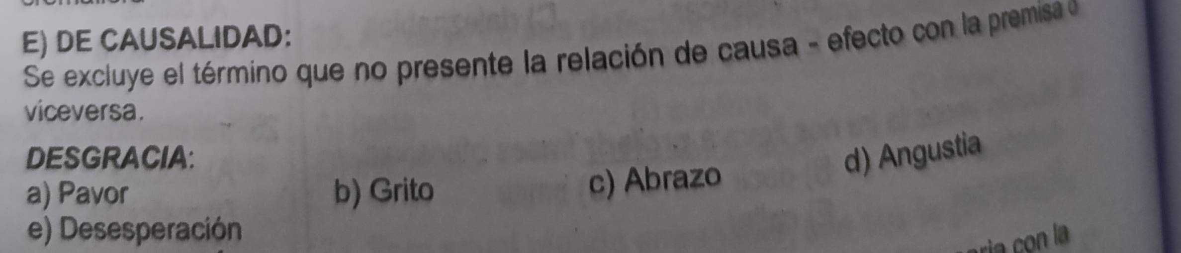 DE CAUSALIDAD:
Se excluye el término que no presente la relación de causa - efecto con la premisa e
viceversa.
DESGRACIA: d) Angustia
a) Pavor b) Grito
c) Abrazo
e) Desesperación
ria con la