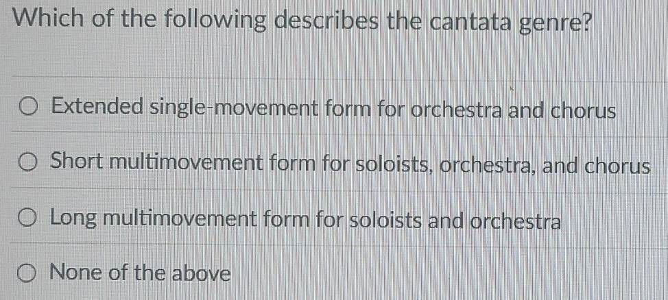 Which of the following describes the cantata genre?
Extended single-movement form for orchestra and chorus
Short multimovement form for soloists, orchestra, and chorus
Long multimovement form for soloists and orchestra
None of the above