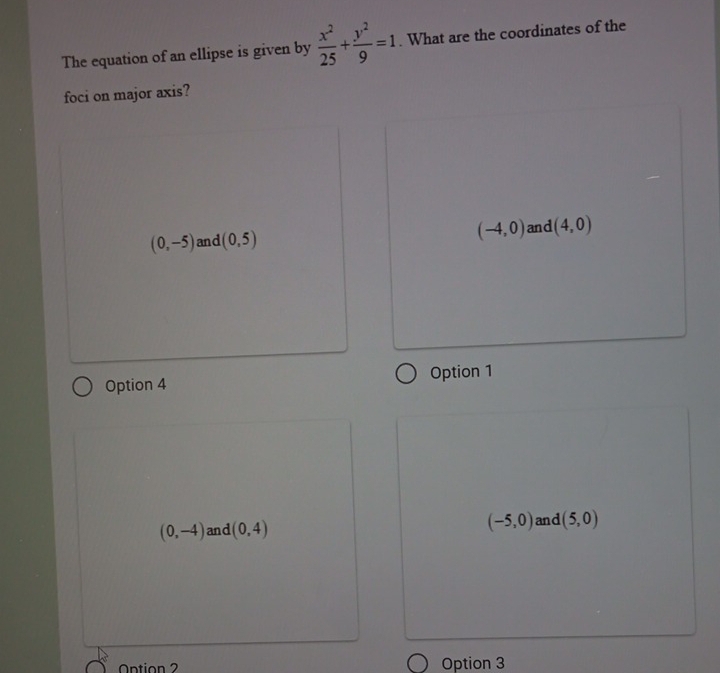 The equation of an ellipse is given by  x^2/25 + y^2/9 =1. What are the coordinates of the
foci on major axis?
(-4,0)
(0,-5) and (0,5) and (4,0)
Option 4 Option 1
(0,-4) and (0,4) (-5,0) and (5,0)
Antion 2 Option 3