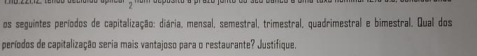 os seguintes períodos de capitalização: diária, mensal, semestral, trimestral, quadrimestral e bimestral. Qual dos 
períodos de capitalização seria mais vantajoso para o restaurante? Justifique.