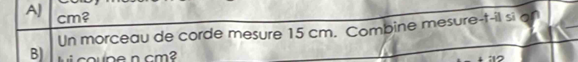 AJ cm? 
Un morceau de corde mesure 15 cm. Combine mesure-t-il si on 
B o upe n cm