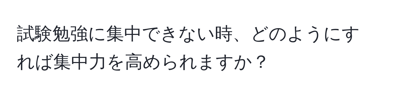 試験勉強に集中できない時、どのようにすれば集中力を高められますか？