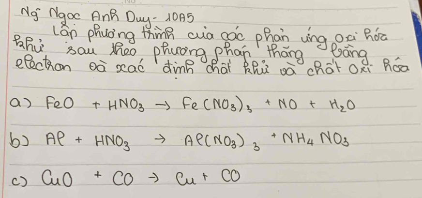 NO Ngoc AnB Duy - 105
lán phuòng thing cua gào phān ung oè nóa
Bahu sau Mheo, phuong phan thāng eāng
election oà xaó dinn chài zhù à chàt oèi hóa
a) FeO+HNO_3to Fe(NO_3)_3+NO+H_2O
b) Al+HNO_3to Al(NO_3)_3+NH_4NO_3
() CuO+COto Cu+CO