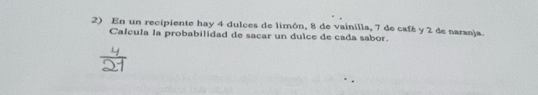 En un recipiente hay 4 dulces de limón, 8 de vaínilla, 7 de café y 2 de naranja. 
Calcula la probabilidad de sacar un dulce de cada sabor.