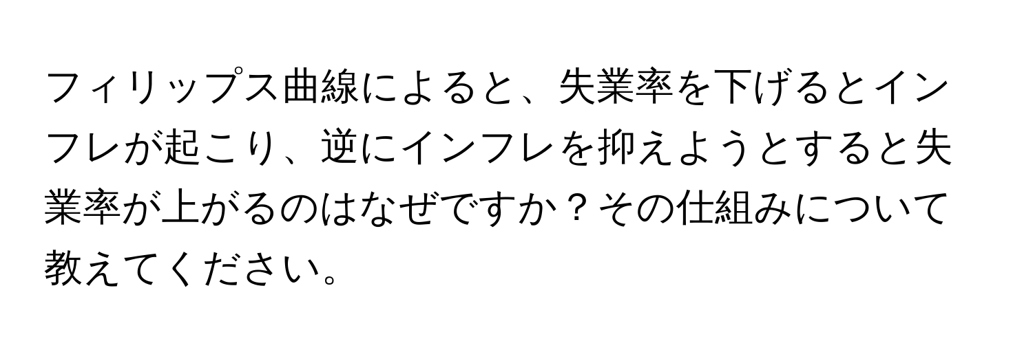 フィリップス曲線によると、失業率を下げるとインフレが起こり、逆にインフレを抑えようとすると失業率が上がるのはなぜですか？その仕組みについて教えてください。