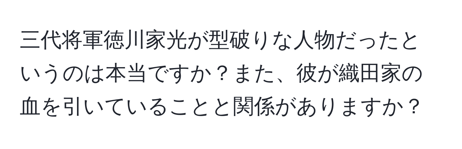 三代将軍徳川家光が型破りな人物だったというのは本当ですか？また、彼が織田家の血を引いていることと関係がありますか？