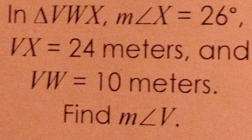 In △ VWX, m∠ X=26°,
VX=24m neg neg ters, and
VW=10 meters. 
Find m∠ V.