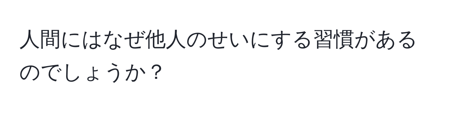 人間にはなぜ他人のせいにする習慣があるのでしょうか？