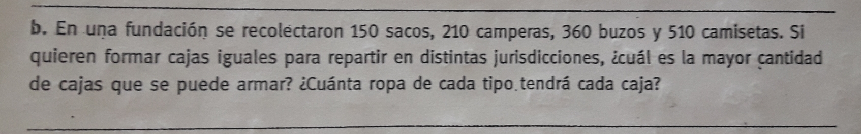 En una fundación se recolectaron 150 sacos, 210 camperas, 360 buzos y 510 camisetas. Si
quieren formar cajas iguales para repartir en distintas jurisdicciones, icuál es la mayor cantidad
de cajas que se puede armar? &Cuánta ropa de cada tipo tendrá cada caja?