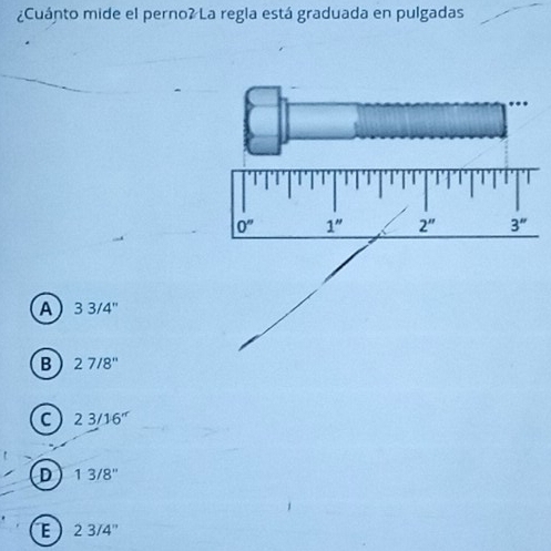 ¿Cuánto mide el perno? La regla está graduada en pulgadas
A 33/4''
B 27/8''
C 23/16''
D 13/8''
E 23/4''