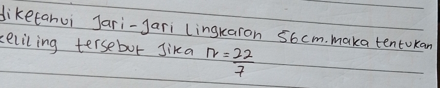 diketanui Jari-Jari lingkaran 56 cm. maka tentokan 
eliling tersebot Jika N= 22/7 