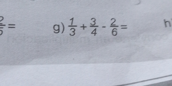  2/5 =
g)  1/3 + 3/4 - 2/6 =
h