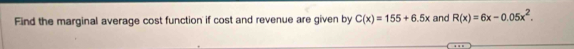 Find the marginal average cost function if cost and revenue are given by C(x)=155+6.5x and R(x)=6x-0.05x^2.