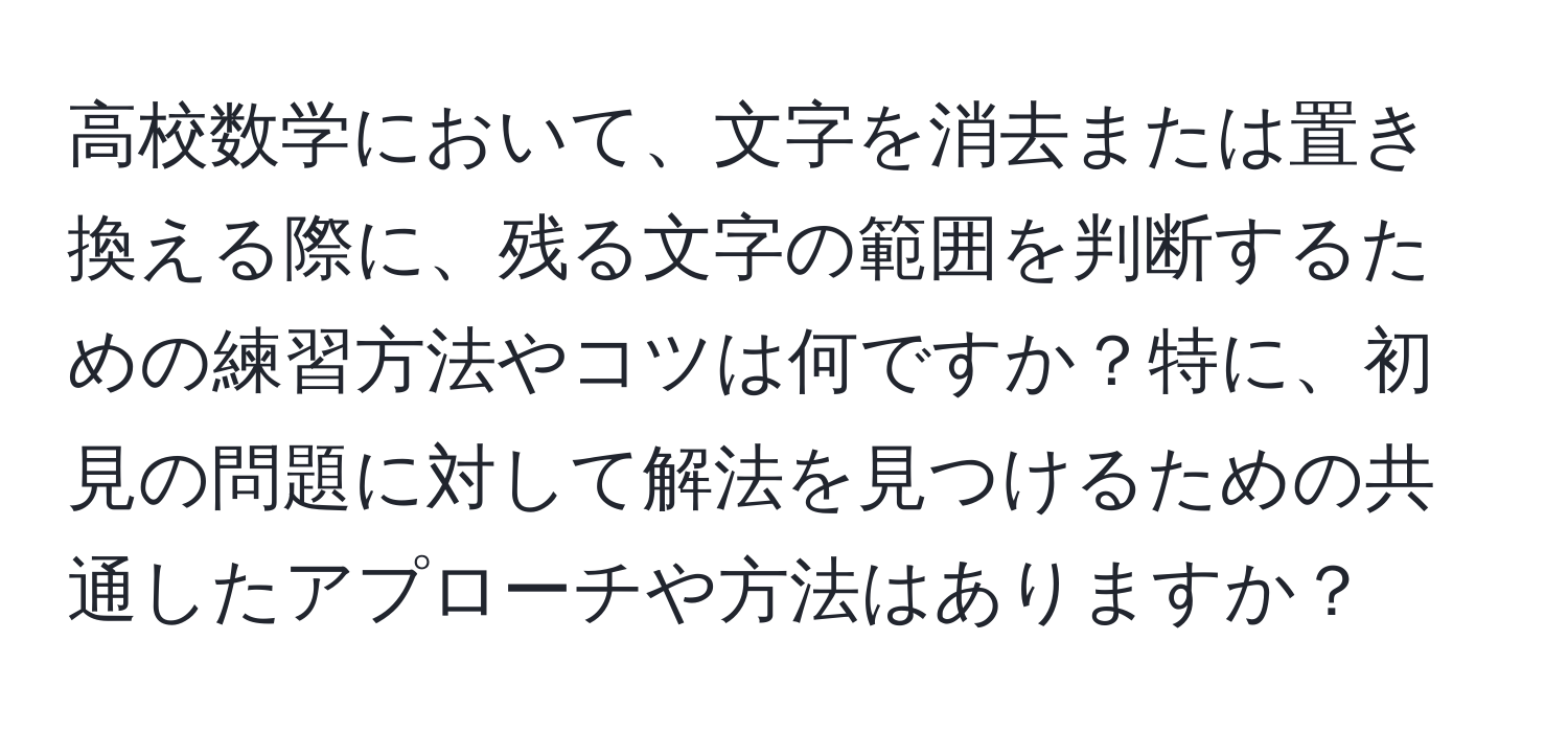 高校数学において、文字を消去または置き換える際に、残る文字の範囲を判断するための練習方法やコツは何ですか？特に、初見の問題に対して解法を見つけるための共通したアプローチや方法はありますか？