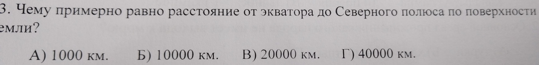 Чему πримерно равно расстояние отρδθквαаторадο Северного πолюоса πо πоверхности
емли?
A) 1000 km. Б) 10000 km. B) 20000 km. Γ) 40000 km.