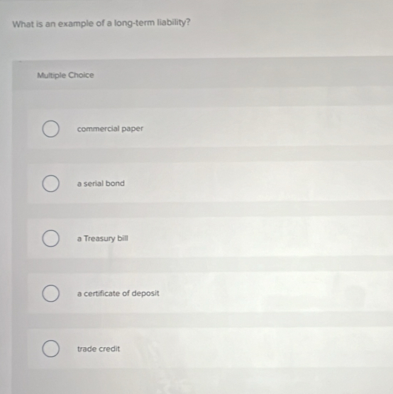What is an example of a long-term liability?
Multiple Choice
commercial paper
a serial bond
a Treasury bill
a certificate of deposit
trade credit