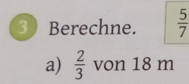 Berechne.  5/7 
a)  2/3  von 18 m