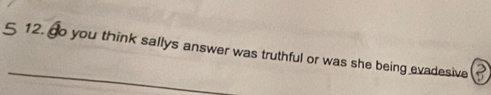 5 12. go you think sallys answer was truthful or was she being evadesive