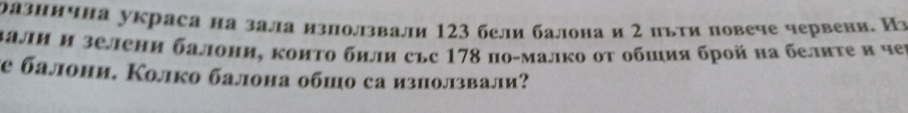 разнична украса на зала използвали 123 бели балона и 2 пьти повече червени. Из 
Δали и зелени балони, коиΤо били сьс 178 по-малко οτ обшия брой на белητе и чеι 
de балони. Колко балона обшо са използвали?