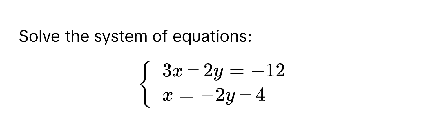 Solve the system of equations:
$beginarrayl 3x-2y=-12 x=-2y-4endarray.$