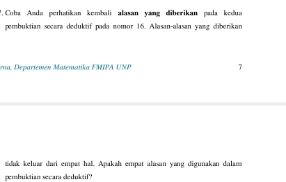 ', Coba Anda perhatikan kembali alasan yang diberikan pada kedua 
pembuktian secara deduktif pada nomor 16. Alasan-alasan yang diberikan 
rna, Departemen Matematika FMIPA UNP 7
tidak keluar dari empat hal. Apakah empat alasan yang digunakan dalam 
pembuktian secara deduktif?