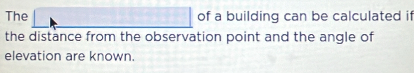 The _ □  of a building can be calculated if 
the distance from the observation point and the angle of 
elevation are known.