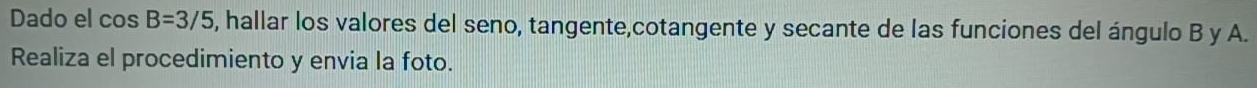 Dado el cos B=3/5 , hallar los valores del seno, tangente,cotangente y secante de las funciones del ángulo B y A. 
Realiza el procedimiento y envia la foto.