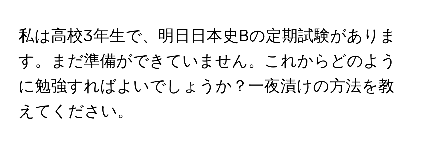 私は高校3年生で、明日日本史Bの定期試験があります。まだ準備ができていません。これからどのように勉強すればよいでしょうか？一夜漬けの方法を教えてください。