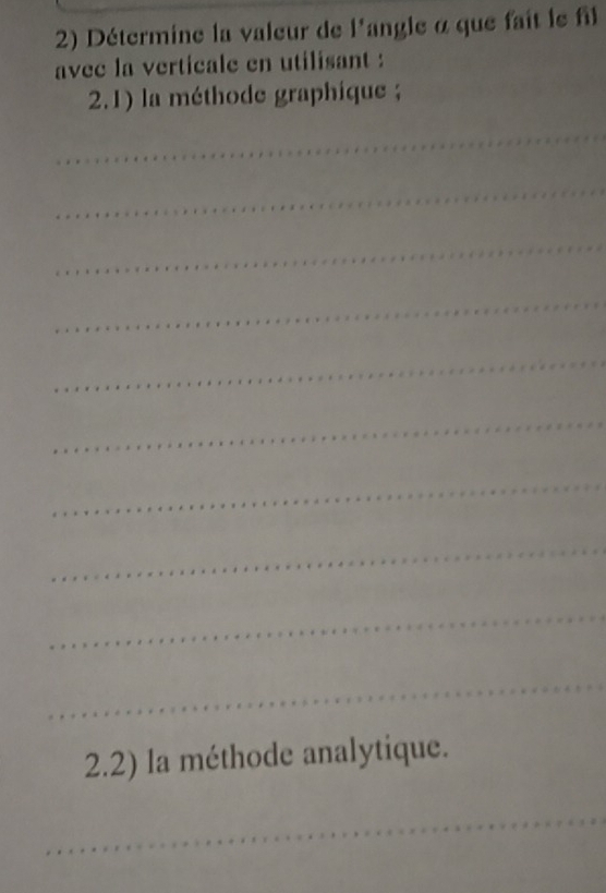 Détermine la valeur de l'angle à que fait le fil 
avec la verticale en utilisant : 
2.1) la méthode graphique ; 
_ 
_ 
_ 
_ 
_ 
_ 
_ 
_ 
_ 
_ 
2.2) la méthode analytique. 
_