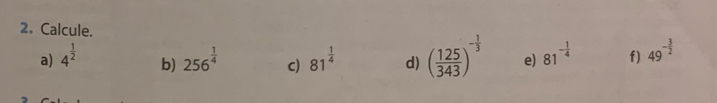 Calcule. 81^(-frac 1)4 f) 49^(-frac 3)2
a) 4^(frac 1)2 256^(frac 1)4 c) 81^(frac 1)4 d) ( 125/343 )^- 1/3  e) 
b)