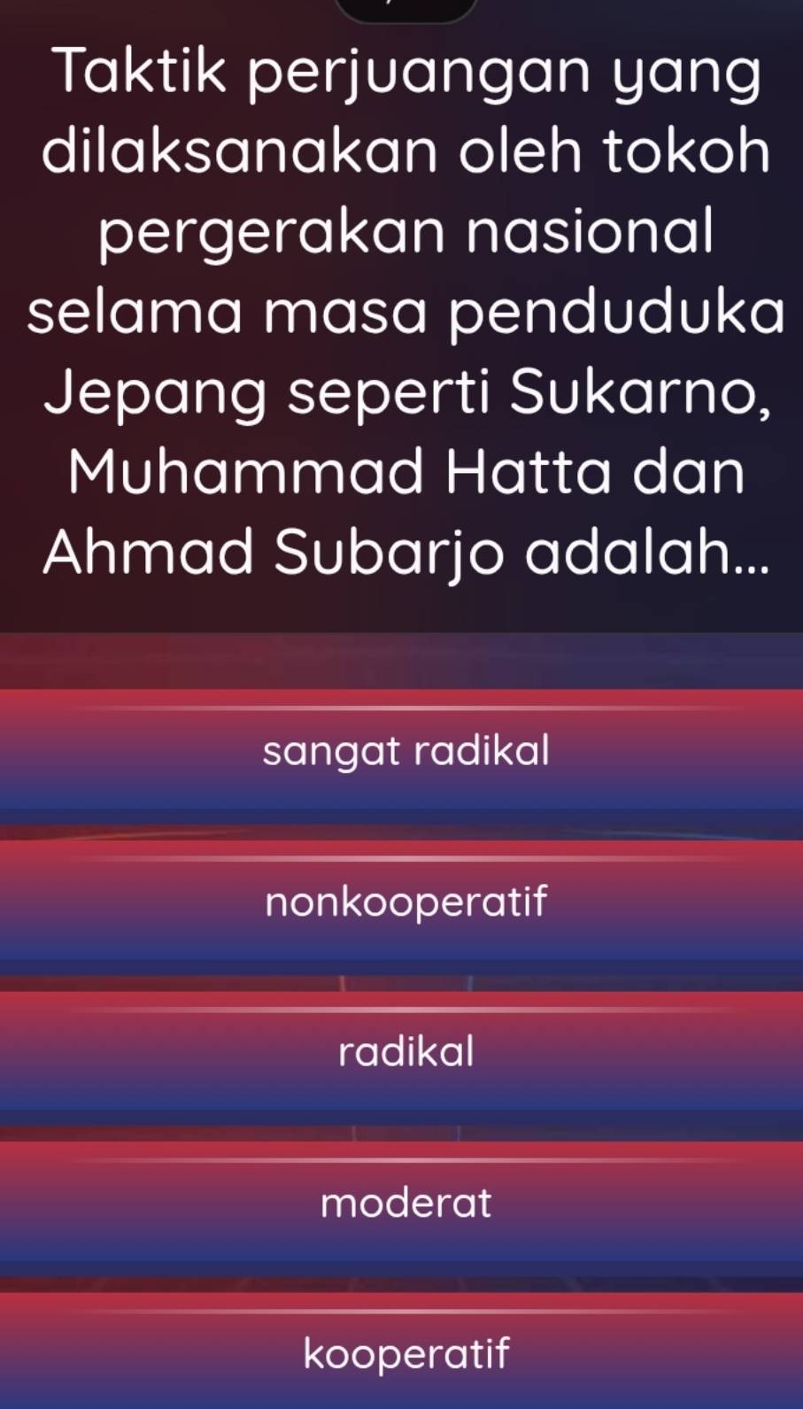 Taktik perjuangan yang
dilaksanakan oleh tokoh
pergerakan nasional
selama masa penduduka
Jepang seperti Sukarno,
Muhammad Hatta dan
Ahmad Subarjo adalah...
sangat radikal
nonkooperatif
radikal
moderat
kooperatif