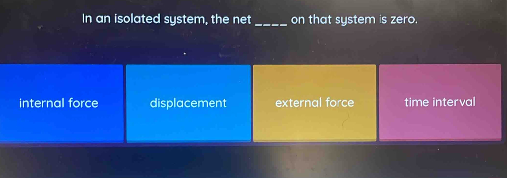 In an isolated system, the net _on that system is zero.
internal force displacement external force time interval