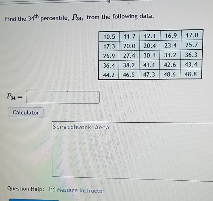 Find the 34^(th) percentile, P_34 , from the following data.
P_34=□
Calculator 
Scratchwork Area 
Question Help: Message instructor