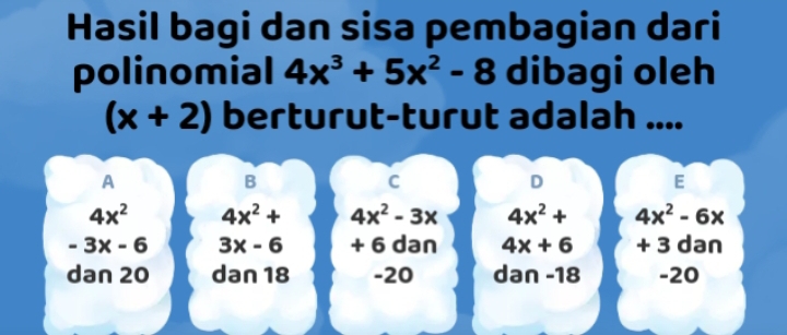 Hasil bagi dan sisa pembagian dari
polinomial 4x^3+5x^2-8 dibagi oleh
(x+2) berturut-turut adalah ....
A
B
C
D
E
4x^2 4x^2+ 4x^2-3x 4x^2+ 4x^2-6x
-3x-6 3x-6 + 6 dan 4x+6 + 3 dan
dan 20 dan 18 -20 dan -18 -20