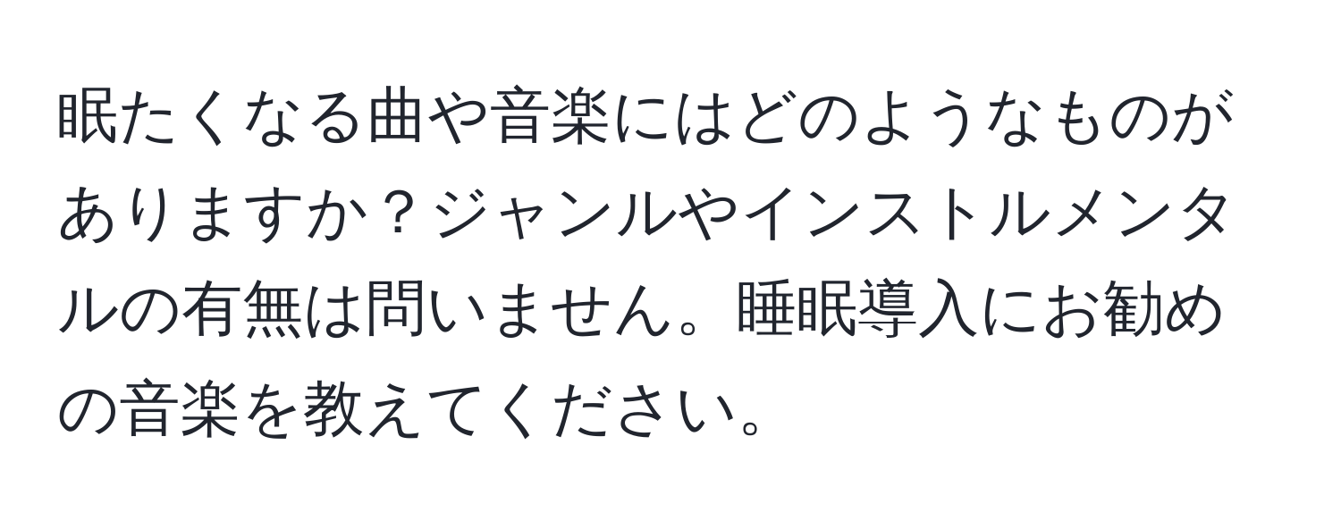 眠たくなる曲や音楽にはどのようなものがありますか？ジャンルやインストルメンタルの有無は問いません。睡眠導入にお勧めの音楽を教えてください。