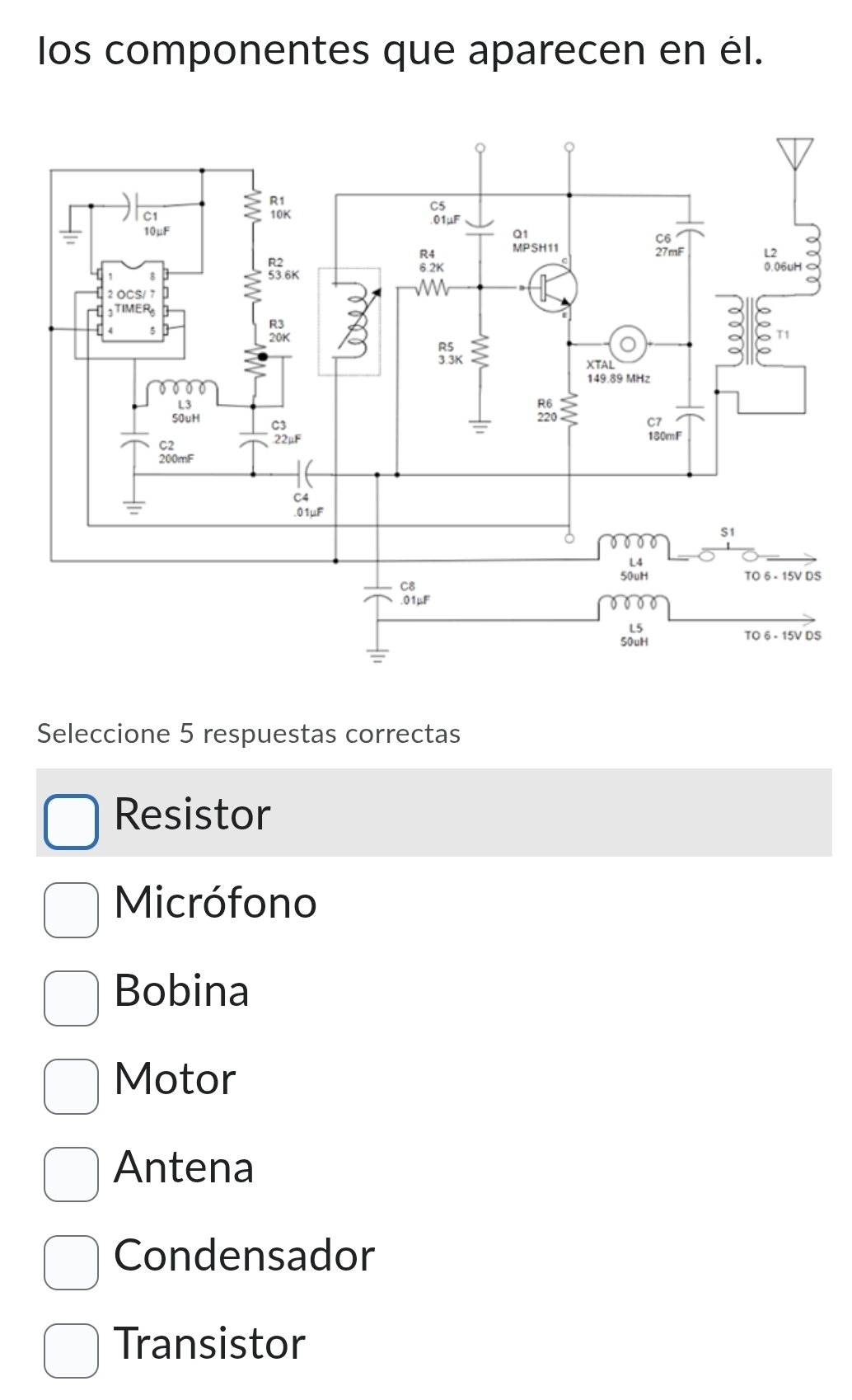 los componentes que aparecen en él.
S
S
Seleccione 5 respuestas correctas
Resistor
Micrófono
Bobina
Motor
Antena
Condensador
Transistor