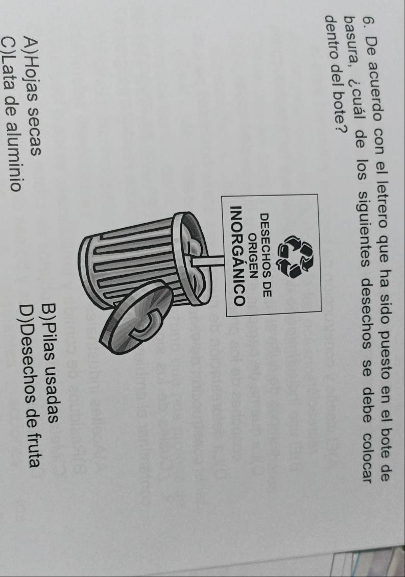 De acuerdo con el letrero que ha sido puesto en el bote de
basura, ¿cuál de los siguientes desechos se debe colocar
dentro del bote?
A)Hojas secas B)Pilas usadas
C)Lata de aluminio D)Desechos de fruta