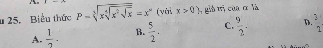 1-7 
u 25. Biểu thức P=sqrt[3](xsqrt [5]x^2sqrt x)=x^(alpha) (với x>0) , giá trị của α là
D.
C.  9/2 .  3/2 
A.  1/2 .
B.  5/2 .