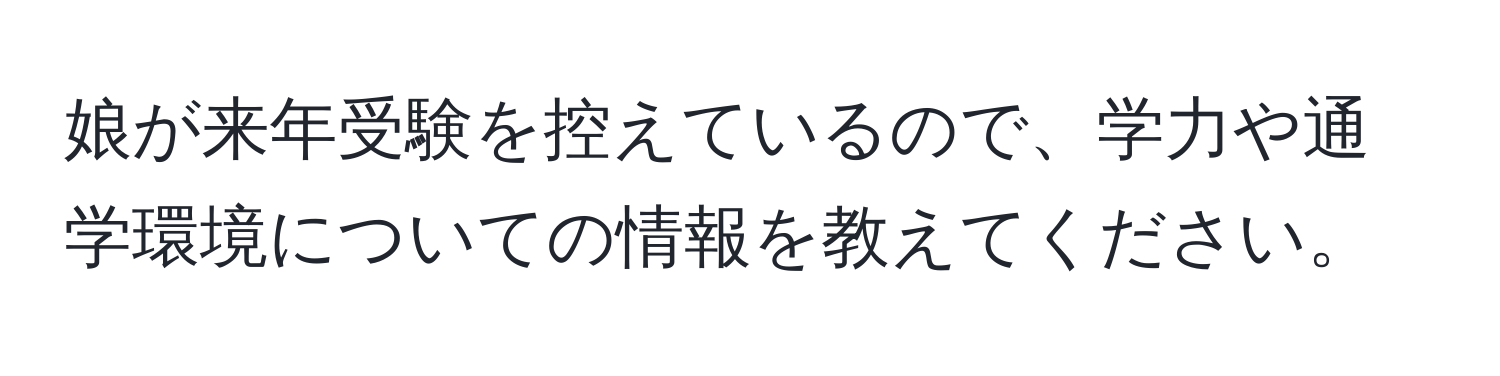 娘が来年受験を控えているので、学力や通学環境についての情報を教えてください。