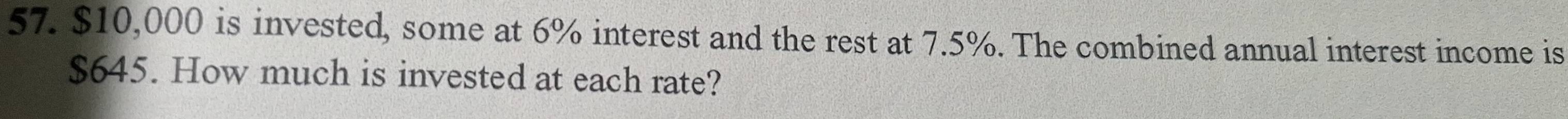$10,000 is invested, some at 6% interest and the rest at 7.5%. The combined annual interest income is
$645. How much is invested at each rate?