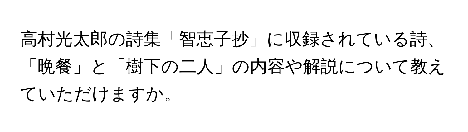 高村光太郎の詩集「智恵子抄」に収録されている詩、「晩餐」と「樹下の二人」の内容や解説について教えていただけますか。