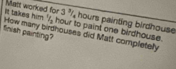 Matt worked for 3 3/4 hours painting birdhouse 
It takes him 1/2 hour to paint one birdhouse. 
finish painting? 
How many birdhouses did Matt completely