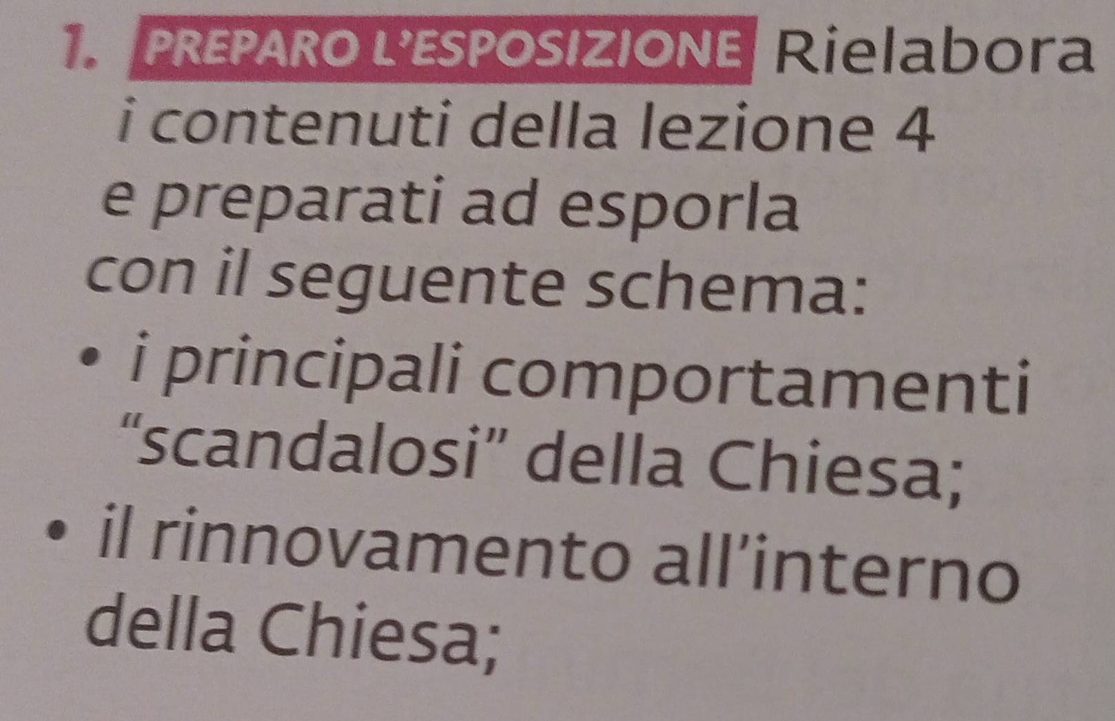 PREPARO L'ESPOSIZIONE| Rielabora 
i contenuti della lezione 4
e preparati ad esporla 
con il seguente schema: 
i principali comportamenti 
“scandalosi” della Chiesa; 
il rinnovamento all’interno 
della Chiesa;