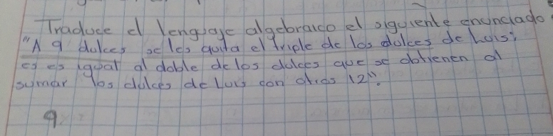 Traduce c lengigge algebralco el sigulente enunclago 
"A 9 dulces seles gula e triple do los dokces do hois? 
es es (gual a doble do los dalces auese dofienen al 
sumar Yos dulces de luss oon cras 12''
9.