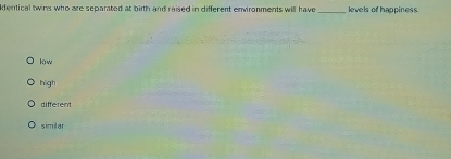 dentical twins who are separated at birth and raised in different environments will have _levels of happiness.
kow
high
different
similar