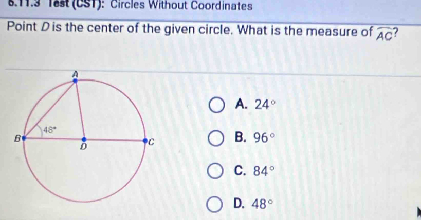 Test (CST): Circles Without Coordinates
Point D is the center of the given circle. What is the measure of widehat AC 2
A. 24°
B. 96°
C. 84°
D. 48°