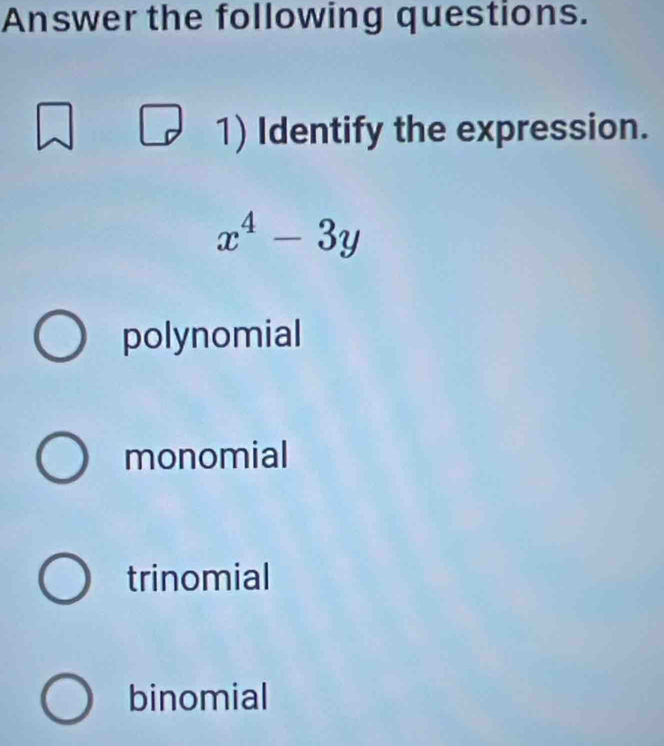 Answer the following questions.
1) Identify the expression.
x^4-3y
polynomial
monomial
trinomial
binomial