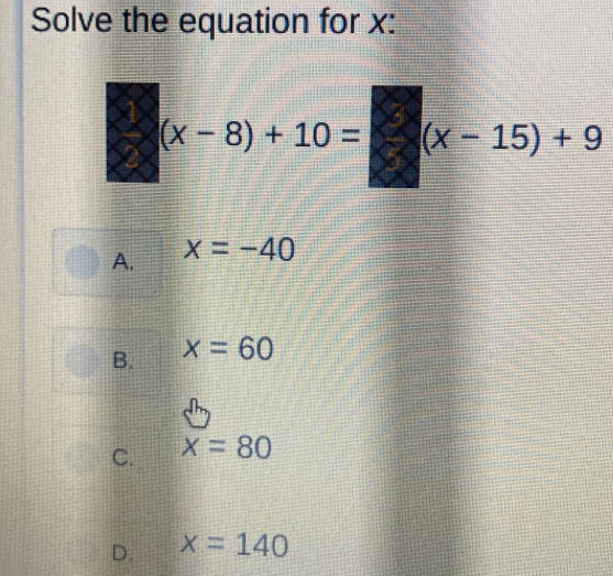 Solve the equation for x :
(x-8)+10= (x-15)+9
A. x=-40
B. x=60
C. x=80
D. x=140