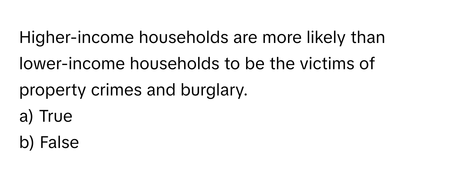 Higher-income households are more likely than lower-income households to be the victims of property crimes and burglary. 

a) True
b) False