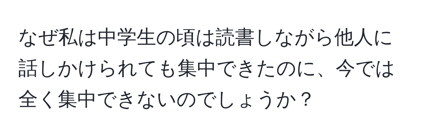 なぜ私は中学生の頃は読書しながら他人に話しかけられても集中できたのに、今では全く集中できないのでしょうか？